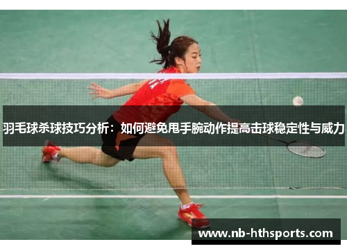 羽毛球杀球技巧分析：如何避免甩手腕动作提高击球稳定性与威力