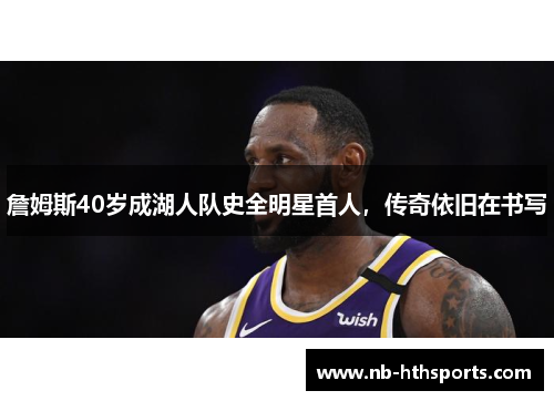 詹姆斯40岁成湖人队史全明星首人，传奇依旧在书写