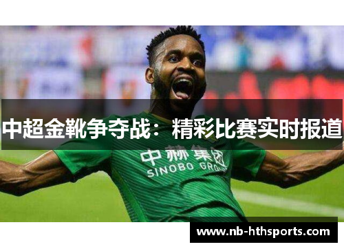 中超金靴争夺战：精彩比赛实时报道