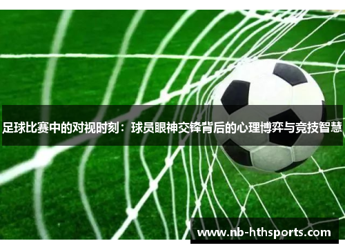 足球比赛中的对视时刻：球员眼神交锋背后的心理博弈与竞技智慧
