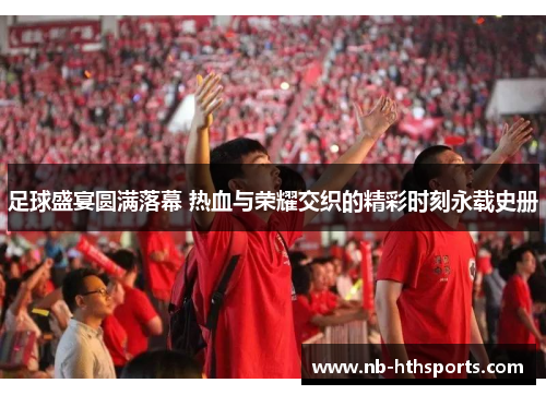 足球盛宴圆满落幕 热血与荣耀交织的精彩时刻永载史册