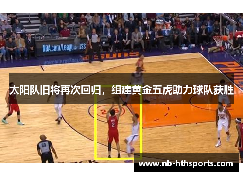 太阳队旧将再次回归，组建黄金五虎助力球队获胜