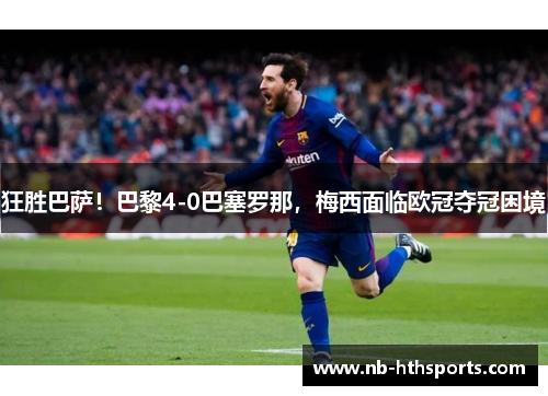 狂胜巴萨！巴黎4-0巴塞罗那，梅西面临欧冠夺冠困境