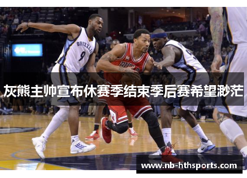 灰熊主帅宣布休赛季结束季后赛希望渺茫