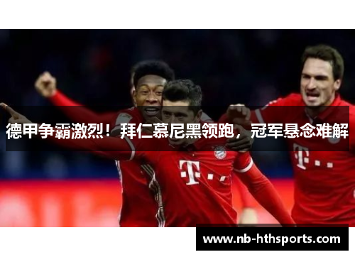 德甲争霸激烈！拜仁慕尼黑领跑，冠军悬念难解