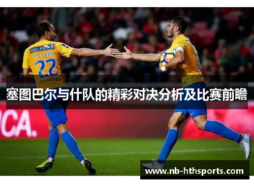 塞图巴尔与什队的精彩对决分析及比赛前瞻