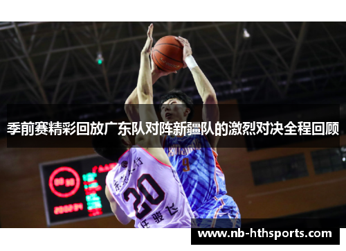 季前赛精彩回放广东队对阵新疆队的激烈对决全程回顾