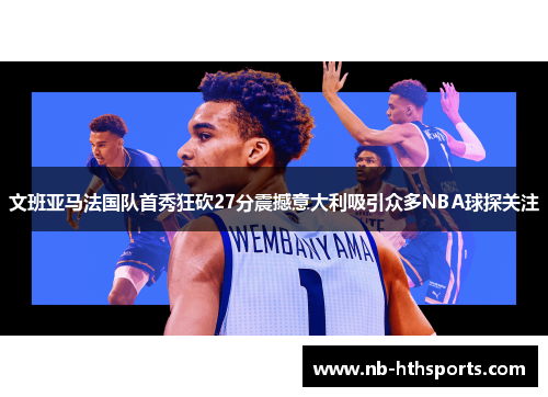 文班亚马法国队首秀狂砍27分震撼意大利吸引众多NBA球探关注