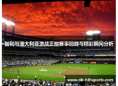 智利与澳大利亚激战正酣赛事回顾与精彩瞬间分析
