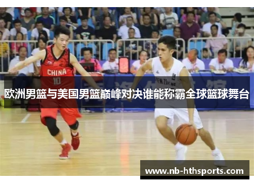 欧洲男篮与美国男篮巅峰对决谁能称霸全球篮球舞台