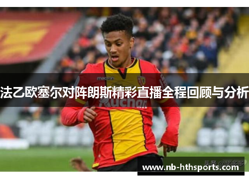 法乙欧塞尔对阵朗斯精彩直播全程回顾与分析