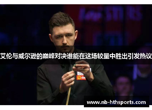 艾伦与威尔逊的巅峰对决谁能在这场较量中胜出引发热议