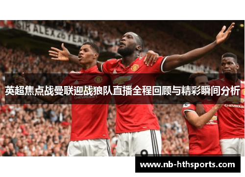 英超焦点战曼联迎战狼队直播全程回顾与精彩瞬间分析