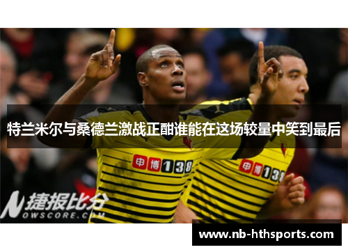 特兰米尔与桑德兰激战正酣谁能在这场较量中笑到最后